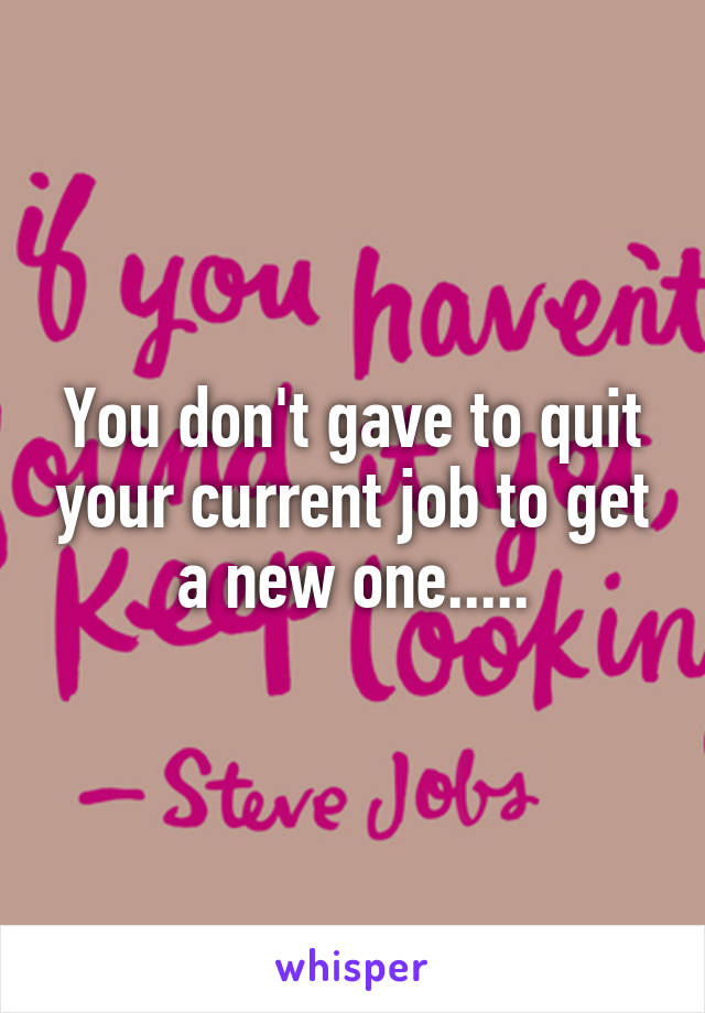 You don't gave to quit your current job to get a new one.....