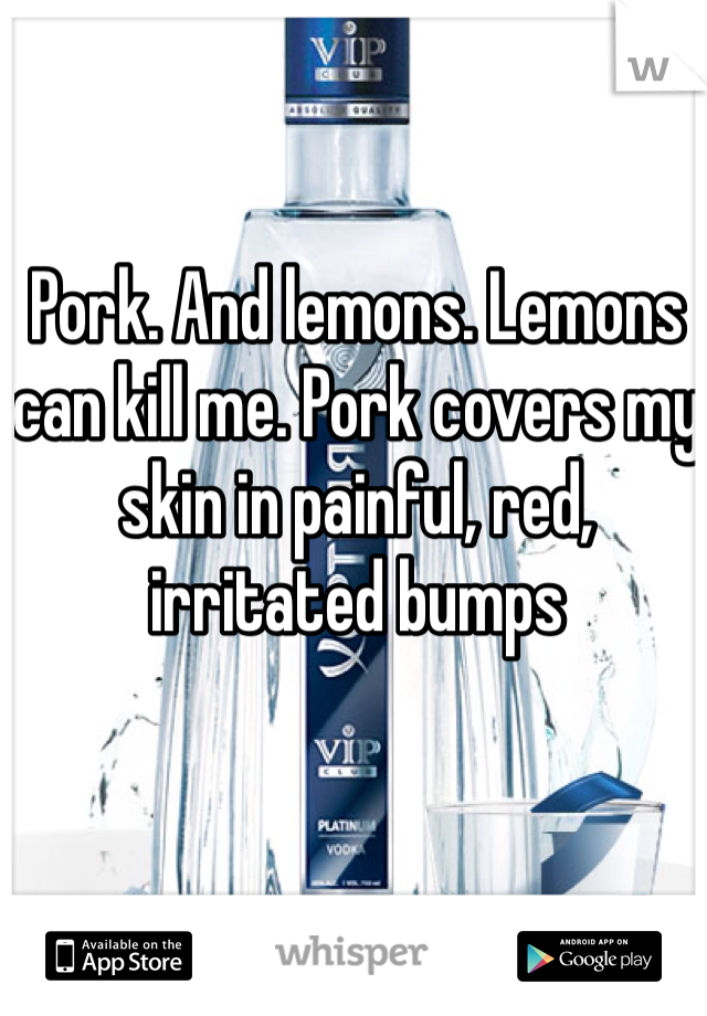 Pork. And lemons. Lemons can kill me. Pork covers my skin in painful, red,  irritated bumps 