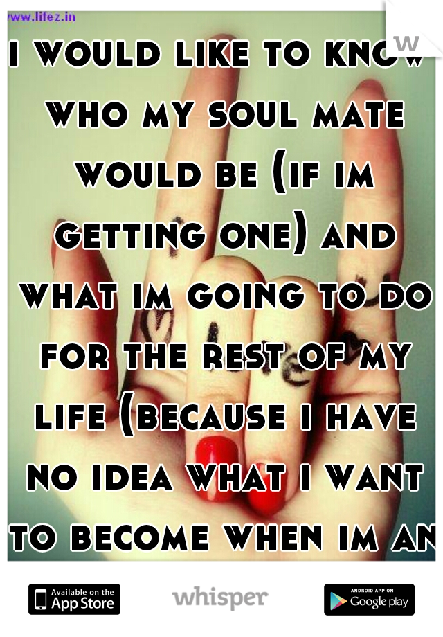 i would like to know who my soul mate would be (if im getting one) and what im going to do for the rest of my life (because i have no idea what i want to become when im an adult).