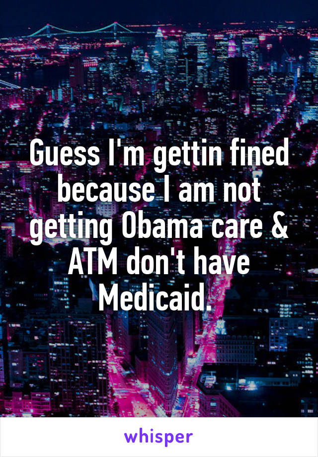 Guess I'm gettin fined because I am not getting Obama care & ATM don't have Medicaid. 