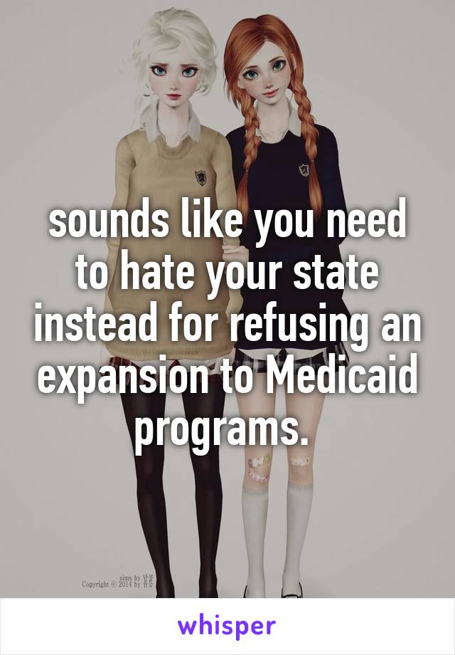 sounds like you need to hate your state instead for refusing an expansion to Medicaid programs. 
