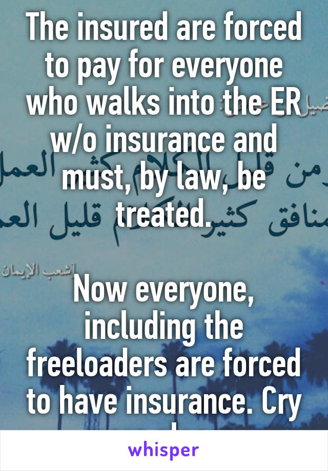 The insured are forced to pay for everyone who walks into the ER w/o insurance and must, by law, be treated.

Now everyone, including the freeloaders are forced to have insurance. Cry more please.