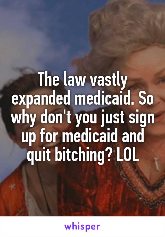 The law vastly expanded medicaid. So why don't you just sign up for medicaid and quit bitching? LOL