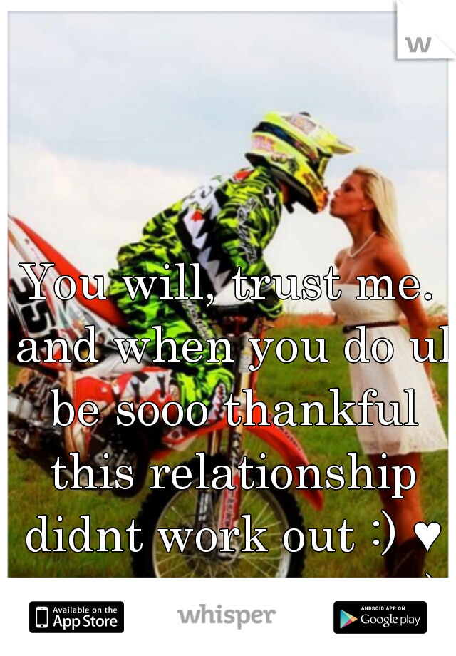 You will, trust me. and when you do ul be sooo thankful this relationship didnt work out :) ♥♥
Keep ur head up! ;)