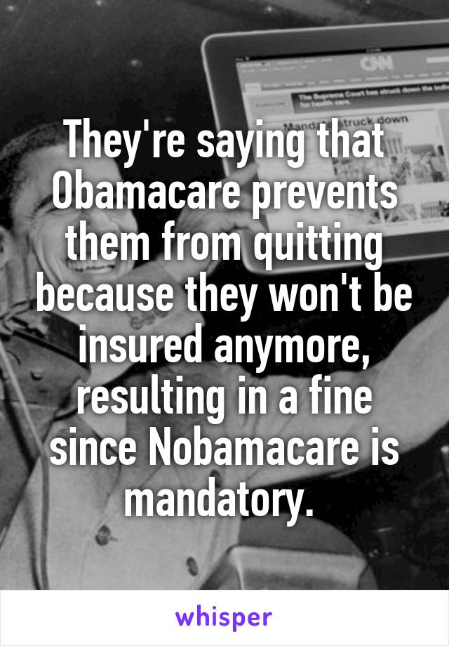 They're saying that Obamacare prevents them from quitting because they won't be insured anymore, resulting in a fine since Nobamacare is mandatory. 