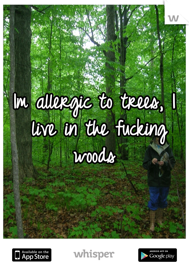 Im allergic to trees, I live in the fucking woods 