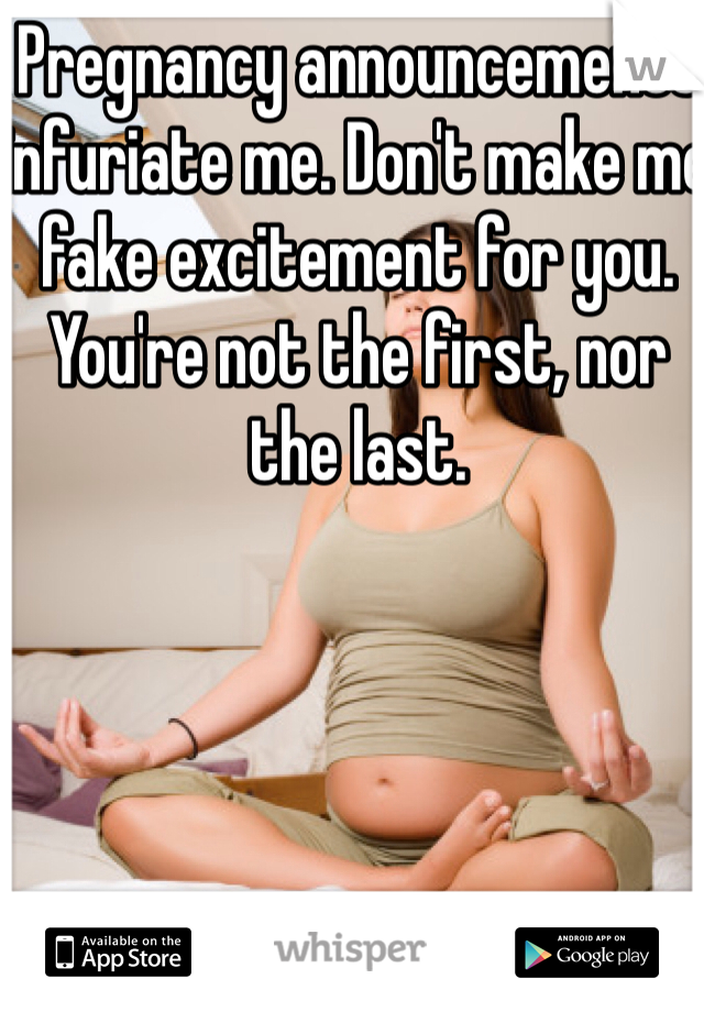 Pregnancy announcements infuriate me. Don't make me fake excitement for you. You're not the first, nor the last. 