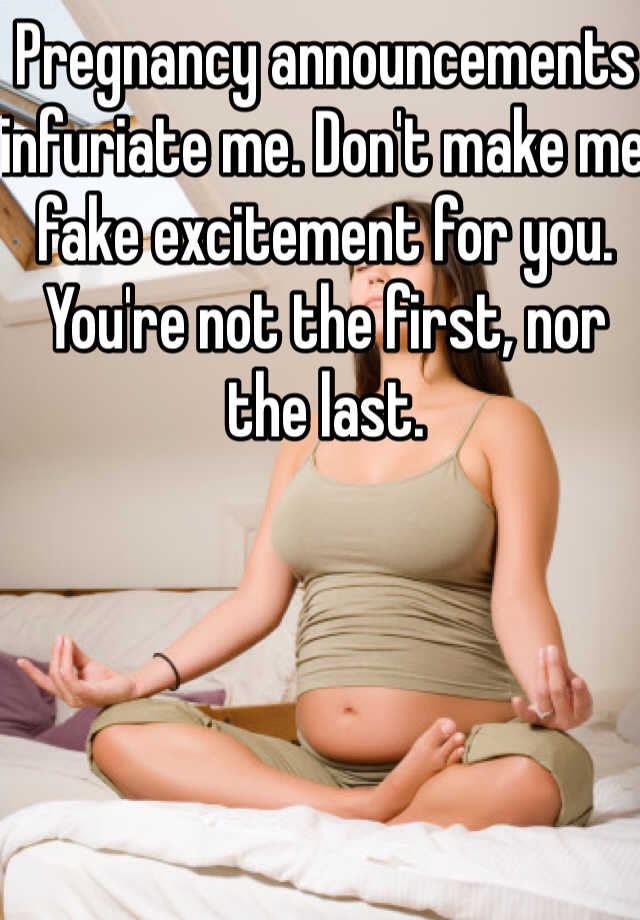 Pregnancy announcements infuriate me. Don't make me fake excitement for you. You're not the first, nor the last. 