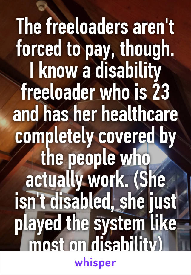 The freeloaders aren't forced to pay, though. I know a disability freeloader who is 23 and has her healthcare completely covered by the people who actually work. (She isn't disabled, she just played the system like most on disability)