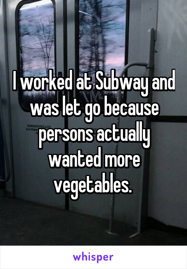 I worked at Subway and was let go because persons actually wanted more vegetables. 