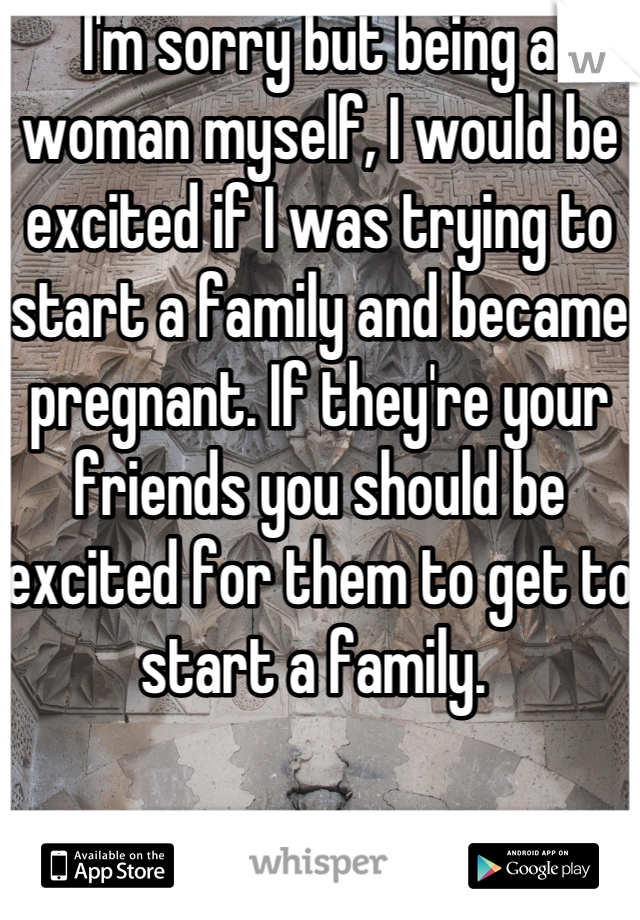 I'm sorry but being a woman myself, I would be excited if I was trying to start a family and became pregnant. If they're your friends you should be excited for them to get to start a family. 