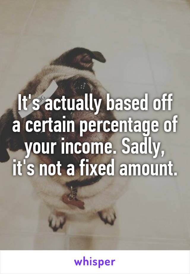 It's actually based off a certain percentage of your income. Sadly, it's not a fixed amount.