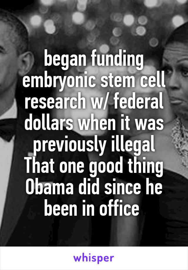 began funding embryonic stem cell research w/ federal dollars when it was previously illegal
That one good thing Obama did since he been in office 