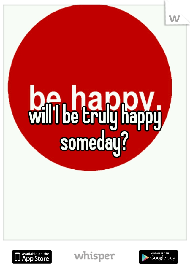 will I be truly happy someday? 