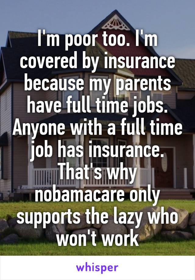 I'm poor too. I'm covered by insurance because my parents have full time jobs. Anyone with a full time job has insurance. That's why nobamacare only supports the lazy who won't work