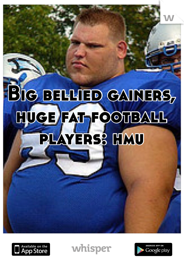 Big bellied gainers, huge fat football players: hmu