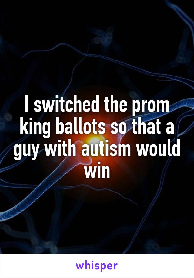 I switched the prom king ballots so that a guy with autism would win