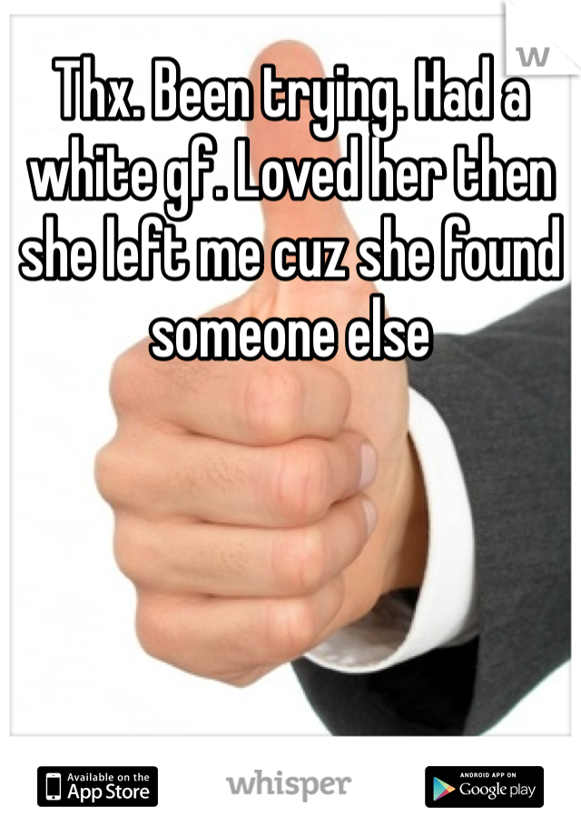 Thx. Been trying. Had a white gf. Loved her then she left me cuz she found someone else