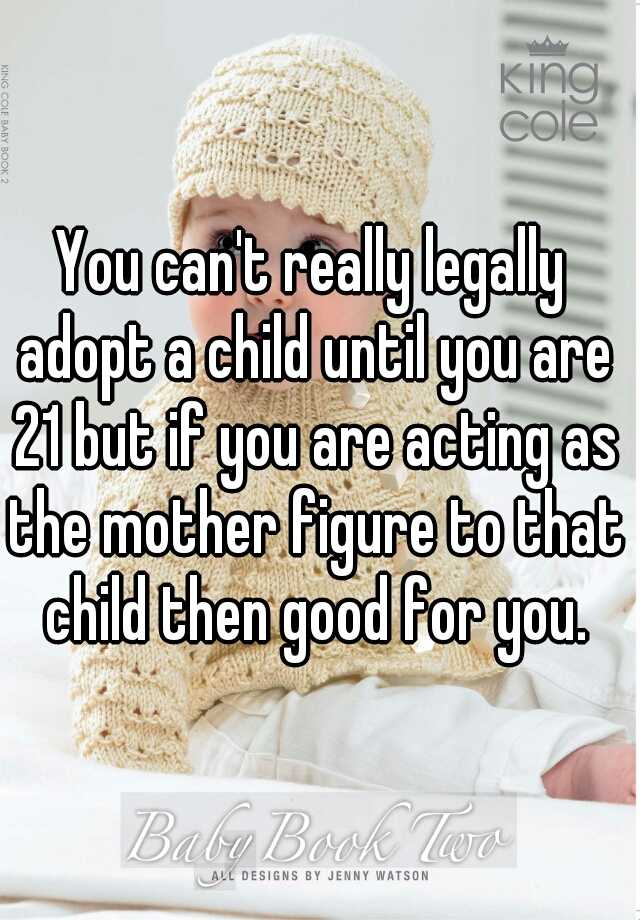 you-can-t-really-legally-adopt-a-child-until-you-are-21-but-if-you-are