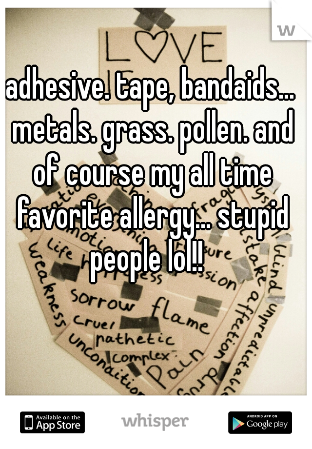 adhesive. tape, bandaids... metals. grass. pollen. and of course my all time favorite allergy... stupid people lol!!  