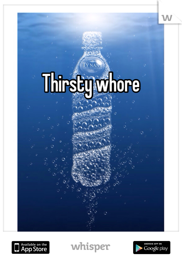 Thirsty whore 