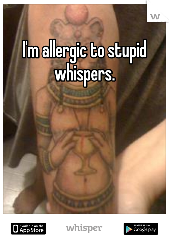 I'm allergic to stupid whispers.