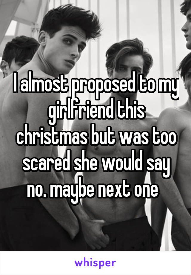 I almost proposed to my girlfriend this christmas but was too scared she would say no. maybe next one  