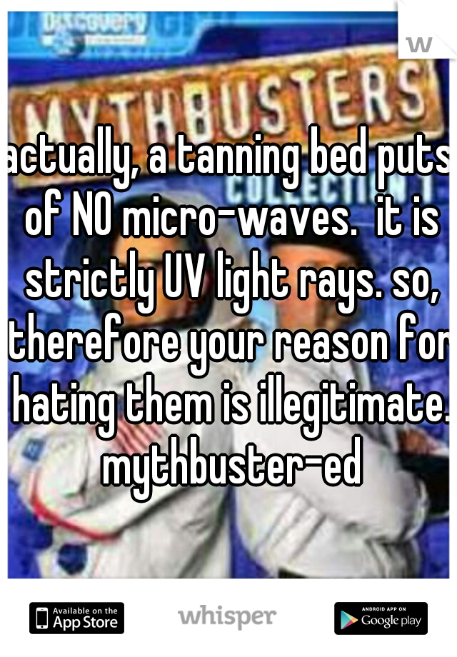 actually, a tanning bed puts of NO micro-waves.  it is strictly UV light rays. so, therefore your reason for hating them is illegitimate.

 mythbuster-ed