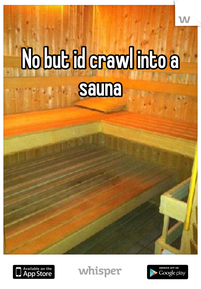 No but id crawl into a sauna