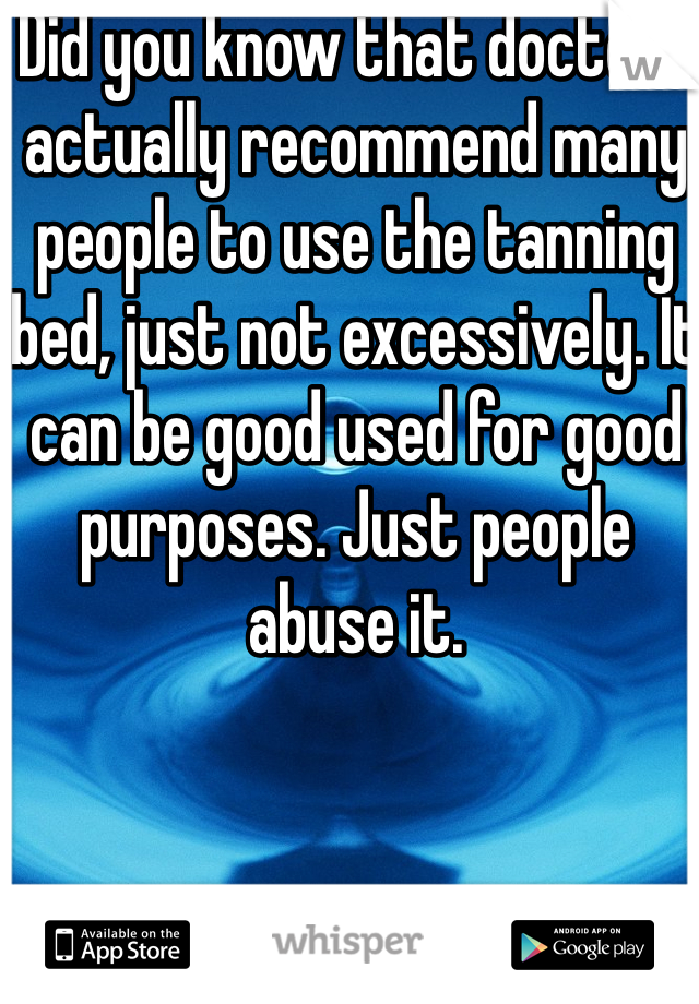 Did you know that doctors actually recommend many people to use the tanning bed, just not excessively. It can be good used for good purposes. Just people abuse it. 