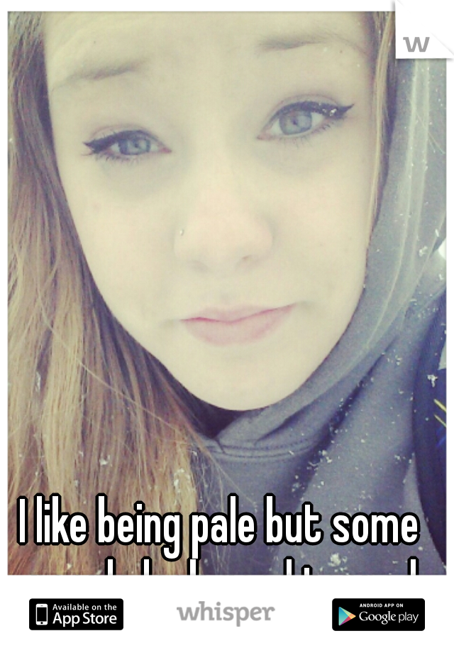 I like being pale but some people look good tanned