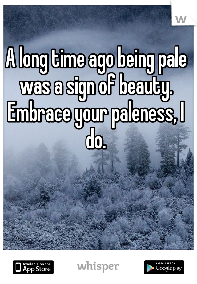 A long time ago being pale was a sign of beauty. Embrace your paleness, I do. 