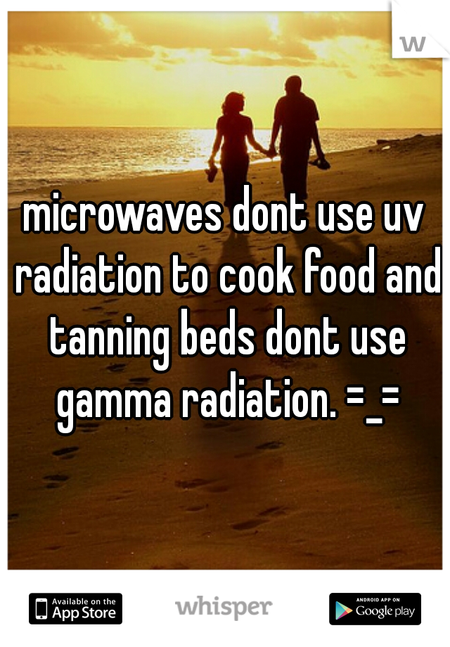 microwaves dont use uv radiation to cook food and tanning beds dont use gamma radiation. =_=
