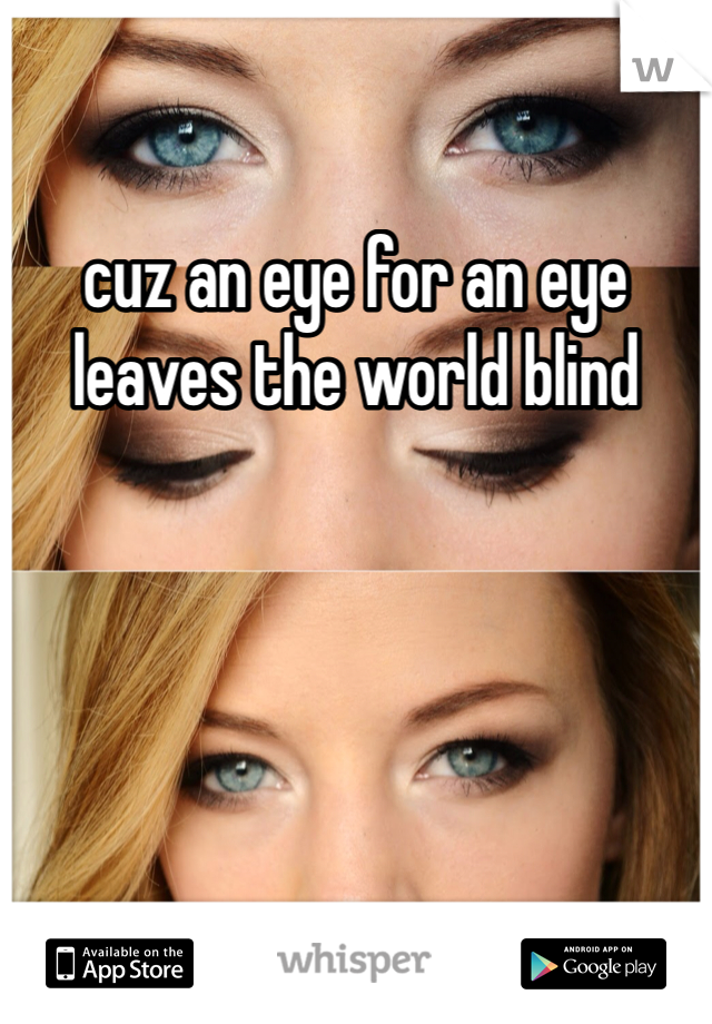 cuz an eye for an eye leaves the world blind