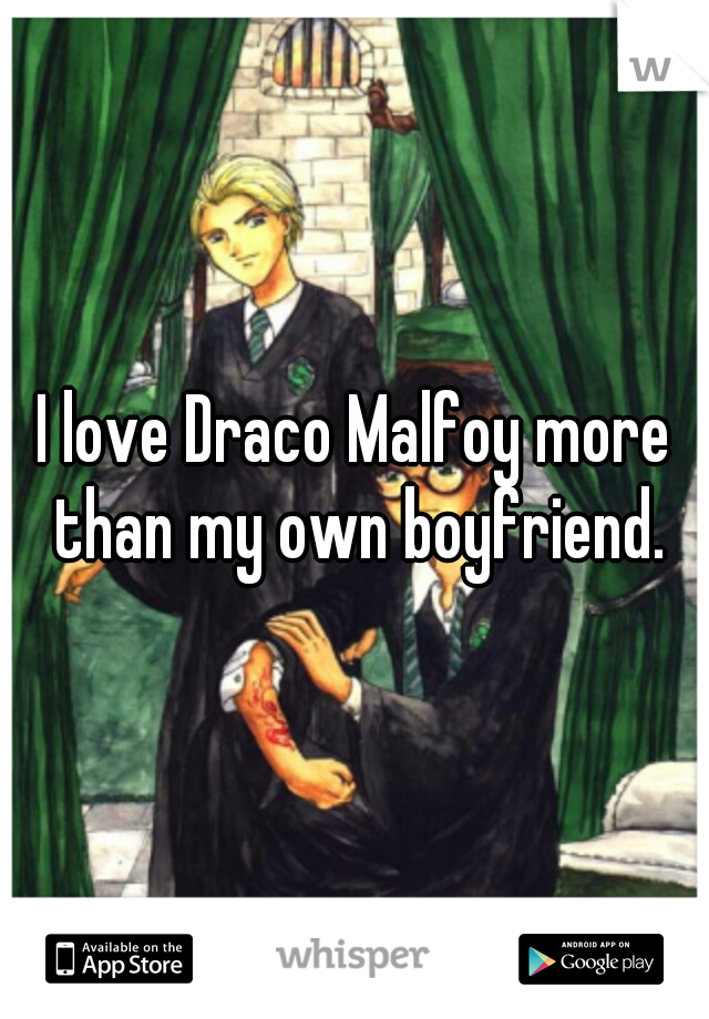 I love Draco Malfoy more than my own boyfriend.