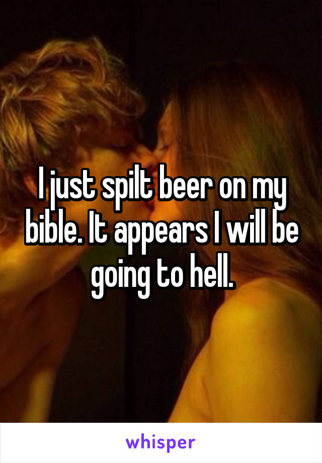 I just spilt beer on my bible. It appears I will be going to hell.