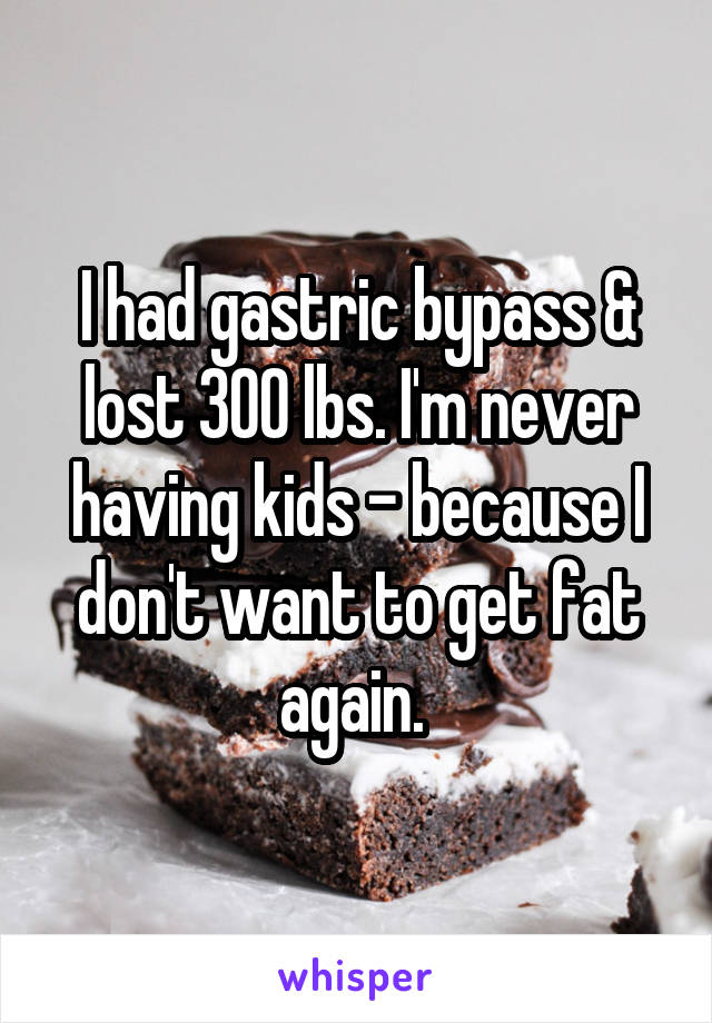 I had gastric bypass & lost 300 lbs. I'm never having kids - because I don't want to get fat again. 