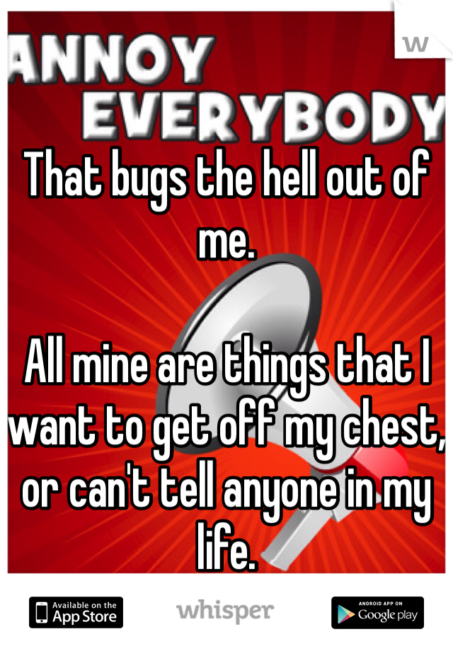 That bugs the hell out of me.

All mine are things that I want to get off my chest, or can't tell anyone in my life.