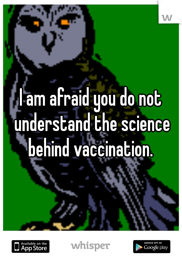 I am afraid you do not understand the science behind vaccination. 