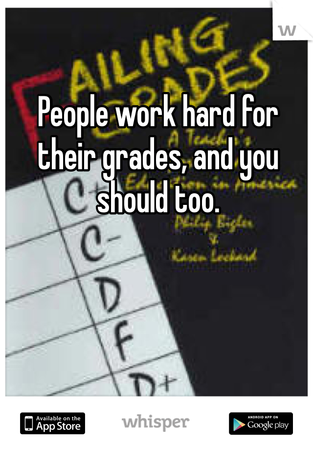 People work hard for their grades, and you should too. 
