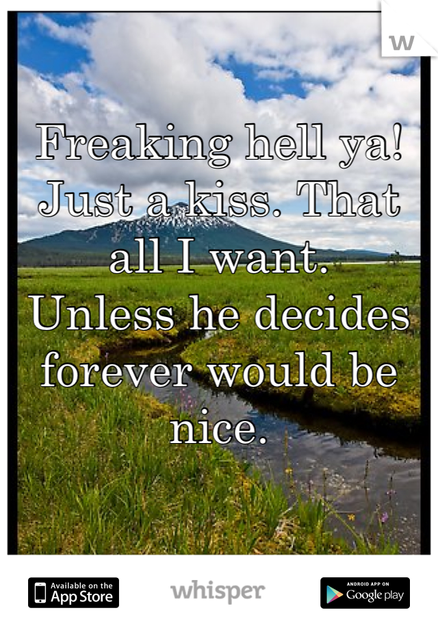 Freaking hell ya! Just a kiss. That all I want. 
Unless he decides forever would be nice.
