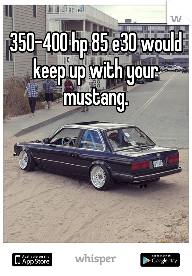 350-400 hp 85 e30 would keep up with your mustang.