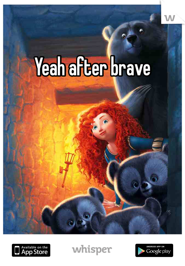 Yeah after brave