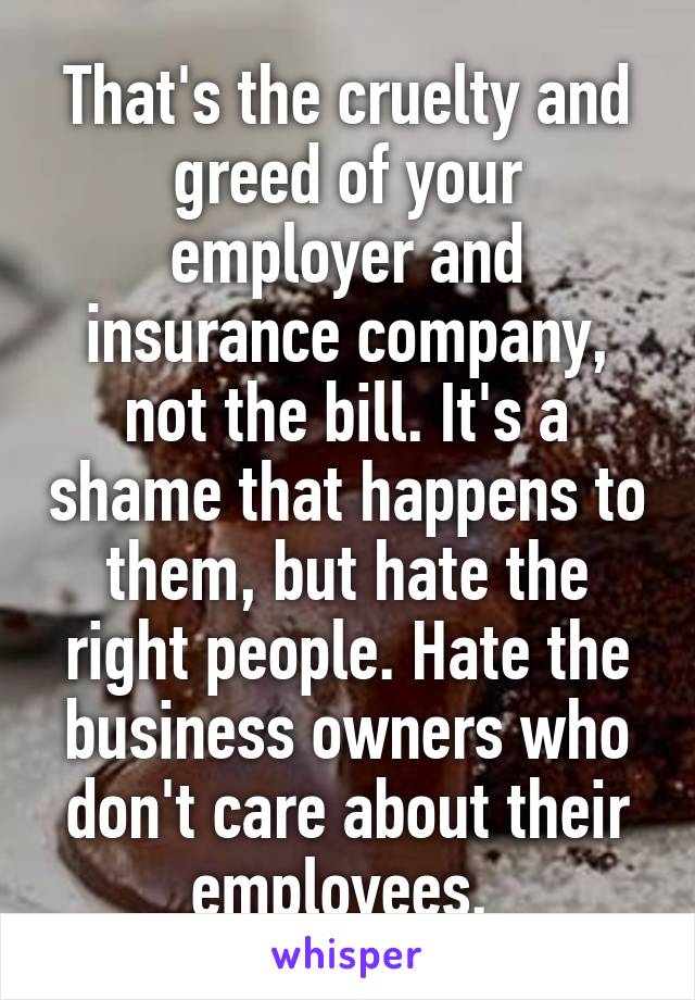 That's the cruelty and greed of your employer and insurance company, not the bill. It's a shame that happens to them, but hate the right people. Hate the business owners who don't care about their employees. 