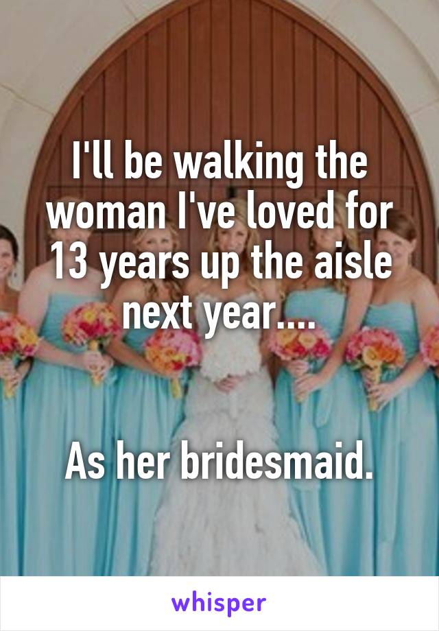 I'll be walking the woman I've loved for 13 years up the aisle next year....


As her bridesmaid.