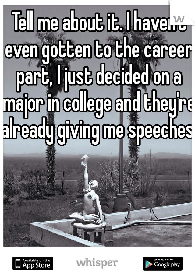 Tell me about it. I haven't even gotten to the career part, I just decided on a major in college and they're already giving me speeches.