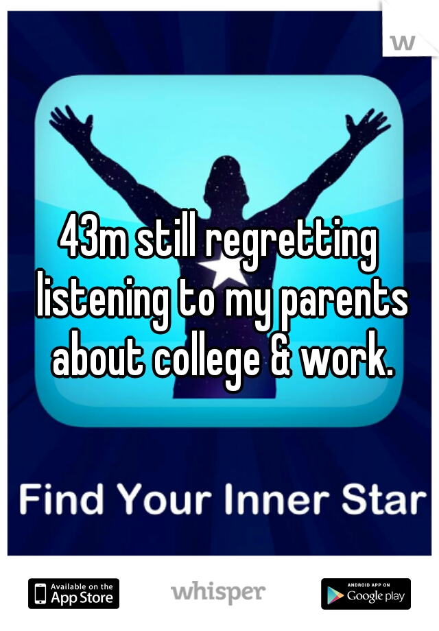 43m still regretting listening to my parents about college & work.