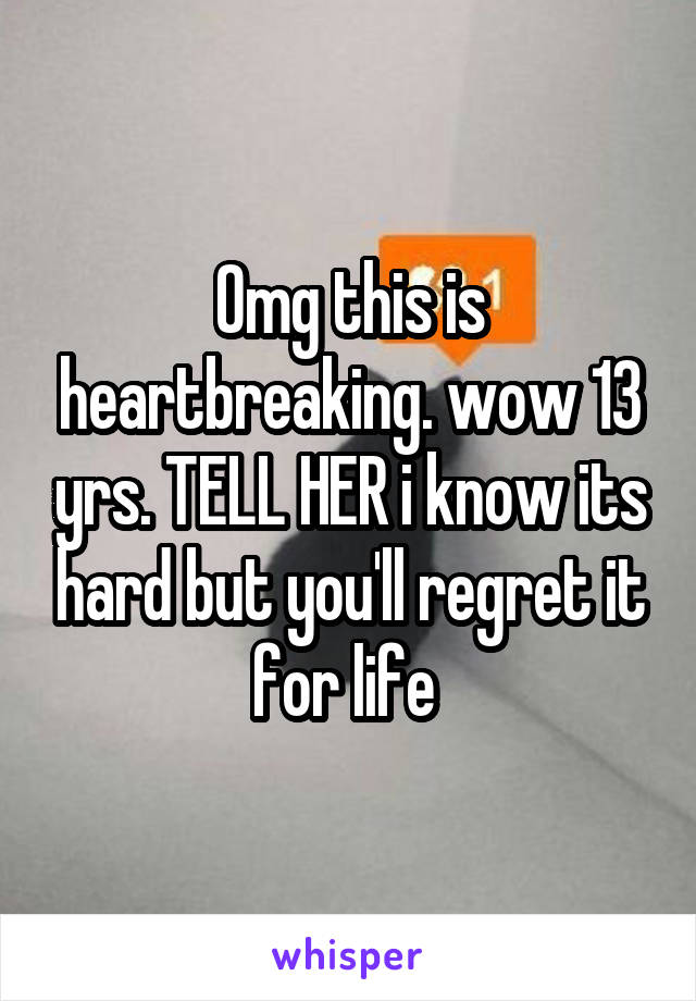 Omg this is heartbreaking. wow 13 yrs. TELL HER i know its hard but you'll regret it for life 