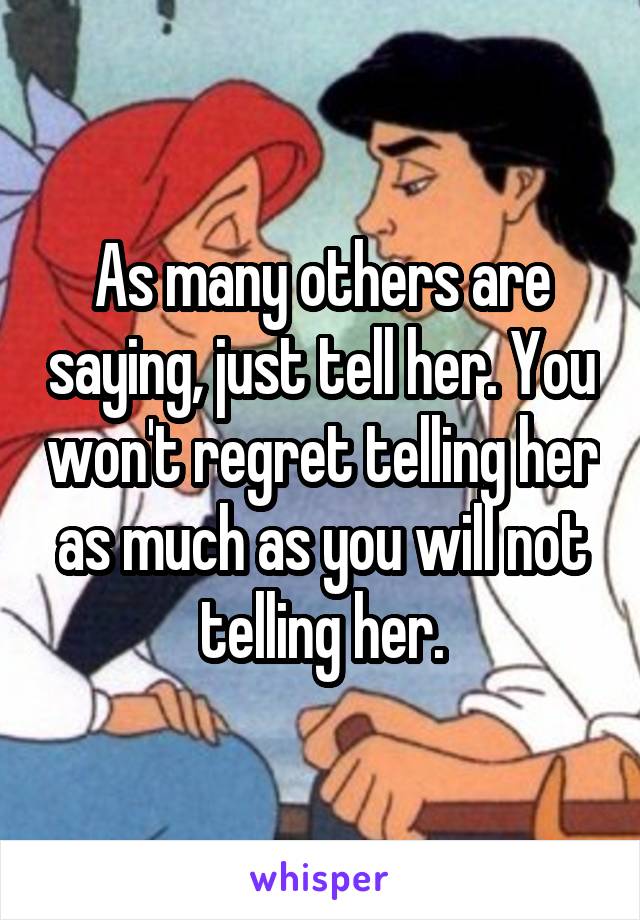 As many others are saying, just tell her. You won't regret telling her as much as you will not telling her.