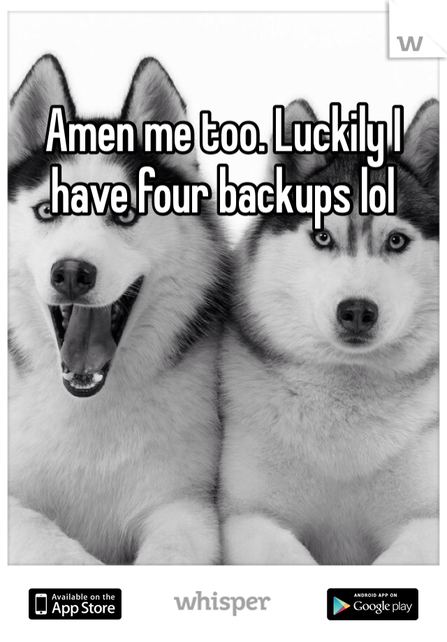 Amen me too. Luckily I have four backups lol